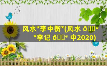 风水*
李中衡*
(风水 🐺 *
李记 💮 中2020)